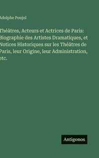 bokomslag Théâtres, Acteurs et Actrices de Paris: Biographie des Artistes Dramatiques, et Notices Historiques sur les Théâtres de Paris, leur Origine, leur Administration, etc.