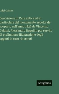 bokomslag Descrizione di Cere antica ed in particolare del monumento sepolcrale scoperto nell'anno 1836 da Vincenzo Galassi, Alessandro Regulini per servire di