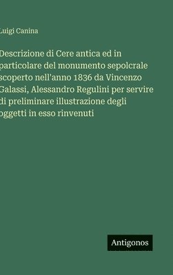bokomslag Descrizione di Cere antica ed in particolare del monumento sepolcrale scoperto nell'anno 1836 da Vincenzo Galassi, Alessandro Regulini per servire di