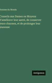 bokomslag Conseils aux Dames ou Moyens d'améliorer leur santé, de conserver leurs charmes, et de prolonger leur jeunesse
