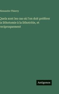 bokomslag Quels sont les cas où l'on doit préférer la lithotomie à la lithotritie, et reciproquement