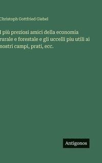 bokomslag I più preziosi amici della economia rurale e forestale e gli uccelli piu utili ai nostri campi, prati, ecc.