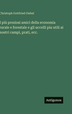 bokomslag I più preziosi amici della economia rurale e forestale e gli uccelli piu utili ai nostri campi, prati, ecc.