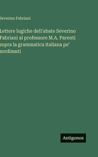 bokomslag Lettere logiche dell'abate Severino Fabriani al professore M.A. Parenti sopra la grammatica italiana pe' sordimuti