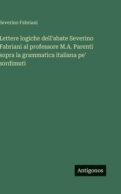 bokomslag Lettere logiche dell'abate Severino Fabriani al professore M.A. Parenti sopra la grammatica italiana pe' sordimuti