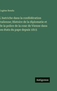 bokomslag L'Autriche dans la confédération italienne; Histoire de la diplomatie et de la police de la cour de Vienne dans les états du pape depuis 1815