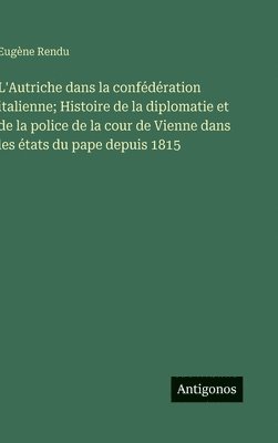 bokomslag L'Autriche dans la confédération italienne; Histoire de la diplomatie et de la police de la cour de Vienne dans les états du pape depuis 1815