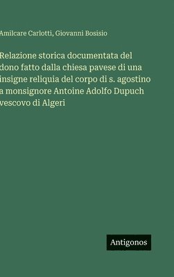 bokomslag Relazione storica documentata del dono fatto dalla chiesa pavese di una insigne reliquia del corpo di s. agostino a monsignore Antoine Adolfo Dupuch v