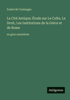 Cité Antique; Étude sur Le Culte, Le Droit, Les Institutions de la Grèce et de Rome
