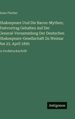 Shakespeare Und Die Bacon-Mythen; Festvortrag Gehalten Auf Der General-Versammlung Der Deutschen Shakespeare-Gesellschaft Zu Weimar Am 23. April 1895