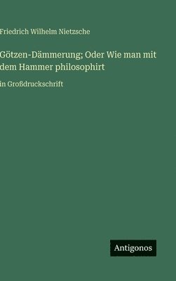Götzen-Dämmerung; Oder Wie man mit dem Hammer philosophirt