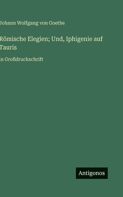 J. Goethe, Johann Wolfgang von Goethe - Römische Elegien; Und, Iphigenie auf Tauris: in Großdruckschrift, Inbunden