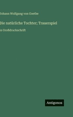 J. Goethe, Johann Wolfgang von Goethe - Die natürliche Tochter; Trauerspiel: in Großdruckschrift, Inbunden