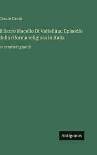 bokomslag Il Sacro Macello Di Valtellina; Episodio della riforma religiosa in Italia: in caratteri grandi