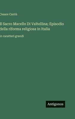 bokomslag Il Sacro Macello Di Valtellina; Episodio della riforma religiosa in Italia: in caratteri grandi
