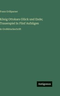 bokomslag König Ottokars Glück und Ende; Trauerspiel In Fünf Aufzügen:in Großdruckschrift