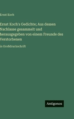 bokomslag Ernst Koch's Gedichte; Aus dessen Nachlasse gesammelt und herausgegeben von einem Freunde des Verstorbenen: in Großdruckschrift