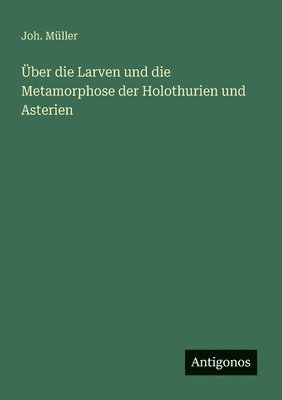 Über die Larven und die Metamorphose der Holothurien und Asterien