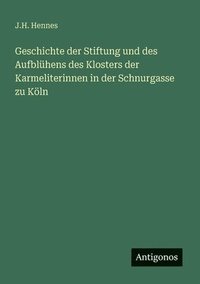 bokomslag Geschichte der Stiftung und des Aufblühens des Klosters der Karmeliterinnen in der Schnurgasse zu Köln