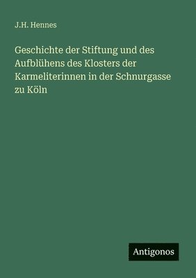 Geschichte der Stiftung und des Aufblühens des Klosters der Karmeliterinnen in der Schnurgasse zu Köln