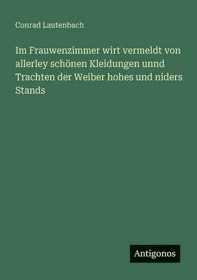 Im Frauwenzimmer wirt vermeldt von allerley schönen Kleidungen unnd Trachten der Weiber hohes und niders Stands