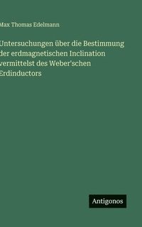 bokomslag Untersuchungen über die Bestimmung der erdmagnetischen Inclination vermittelst des Weber'schen Erdinductors