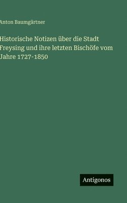 Historische Notizen über die Stadt Freysing und ihre letzten Bischöfe vom Jahre 1727-1850