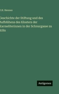 bokomslag Geschichte der Stiftung und des Aufblühens des Klosters der Karmeliterinnen in der Schnurgasse zu Köln