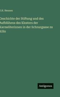 bokomslag Geschichte der Stiftung und des Aufblühens des Klosters der Karmeliterinnen in der Schnurgasse zu Köln