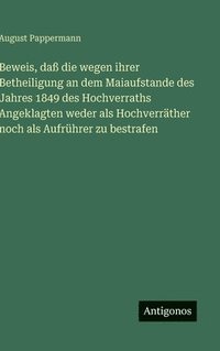 bokomslag Beweis, daß die wegen ihrer Betheiligung an dem Maiaufstande des Jahres 1849 des Hochverraths Angeklagten weder als Hochverräther noch als Aufrührer z