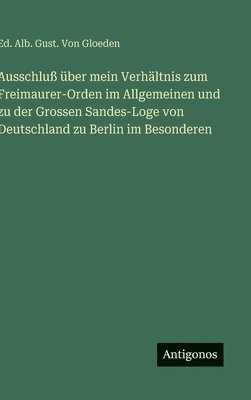 bokomslag Ausschluß über mein Verhältnis zum Freimaurer-Orden im Allgemeinen und zu der Grossen Sandes-Loge von Deutschland zu Berlin im Besonderen