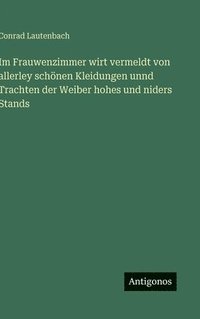 bokomslag Im Frauwenzimmer wirt vermeldt von allerley schönen Kleidungen unnd Trachten der Weiber hohes und niders Stands