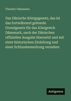 Dänische Königsgesetz, das ist das fortwährend geltende Grundgesetz für das Königreich Dänemark, nach der Dänischen offiziellen Ausgabe übersetzt und mit einer historischen Einleitung und einer Schlussbemerkung versehen