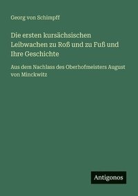 bokomslag Die ersten kursächsischen Leibwachen zu Roß und zu Fuß und Ihre Geschichte: Aus dem Nachlass des Oberhofmeisters August von Minckwitz