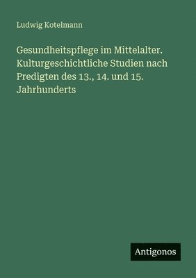 Gesundheitspflege im Mittelalter. Kulturgeschichtliche Studien nach Predigten des 13., 14. und 15. Jahrhunderts
