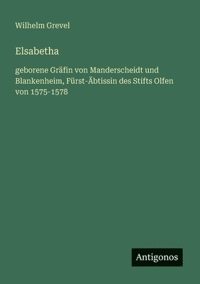 bokomslag Elsabetha: geborene Gräfin von Manderscheidt und Blankenheim, Fürst-Äbtissin des Stifts Olfen von 1575-1578