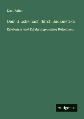 bokomslag Dem Glücke nach durch Südamerika: Erlebnisse und Erfahrungen eines Ruhelosen
