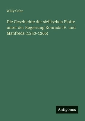 Willy Cohn - Geschichte der sizilischen Flotte unter der Regierung Konrads IV. und Manfreds (1250-1266), Häftad