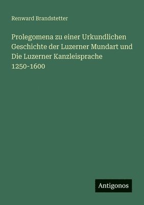 Prolegomena zu einer Urkundlichen Geschichte der Luzerner Mundart und Die Luzerner Kanzleisprache 1250-1600