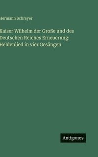 bokomslag Kaiser Wilhelm der Große und des Deutschen Reiches Erneuerung: Heldenlied in vier Gesängen