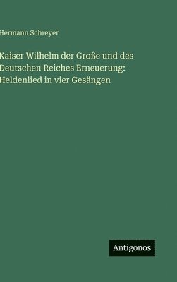 bokomslag Kaiser Wilhelm der Große und des Deutschen Reiches Erneuerung: Heldenlied in vier Gesängen