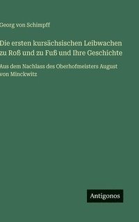 bokomslag Die ersten kursächsischen Leibwachen zu Roß und zu Fuß und Ihre Geschichte:Aus dem Nachlass des Oberhofmeisters August von Minckwitz
