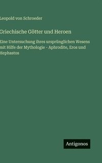 bokomslag Griechische Götter und Heroen:Eine Untersuchung ihres ursprünglichen Wesens mit Hilfe der Mythologie - Aphrodite, Eros und Hephastos