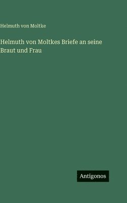 Helmuth Von Moltke, Helmuth von Moltke - Helmuth von Moltkes Briefe an seine Braut und Frau, Inbunden