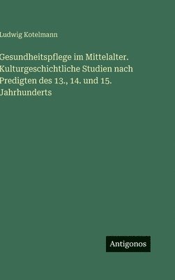 Gesundheitspflege im Mittelalter. Kulturgeschichtliche Studien nach Predigten des 13., 14. und 15. Jahrhunderts