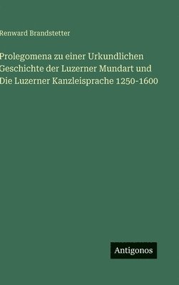 Prolegomena zu einer Urkundlichen Geschichte der Luzerner Mundart und Die Luzerner Kanzleisprache 1250-1600