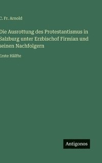 bokomslag Die Ausrottung des Protestantismus in Salzburg unter Erzbischof Firmian und seinen Nachfolgern: Erste Hälfte