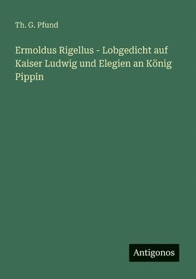 bokomslag Ermoldus Rigellus - Lobgedicht auf Kaiser Ludwig und Elegien an König Pippin