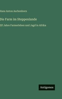 bokomslag Die Farm im Steppenlande: Elf Jahre Farmerleben und Jagd in Afrika
