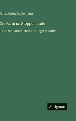 bokomslag Die Farm im Steppenlande: Elf Jahre Farmerleben und Jagd in Afrika